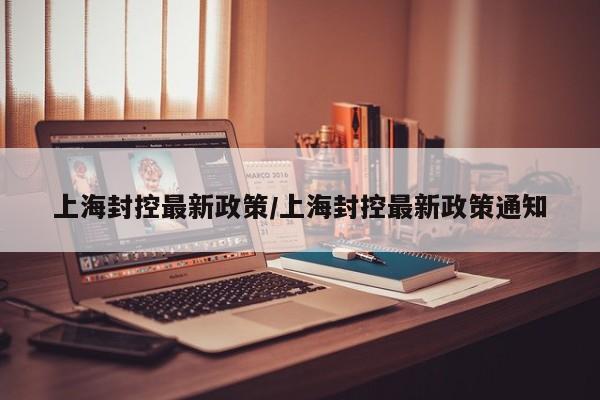上海封控最新政策/上海封控最新政策通知