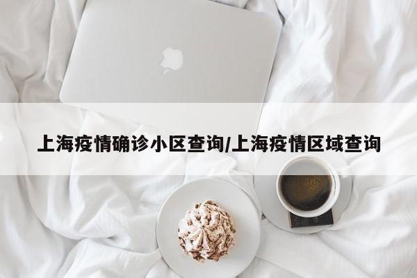 上海疫情确诊小区查询/上海疫情区域查询