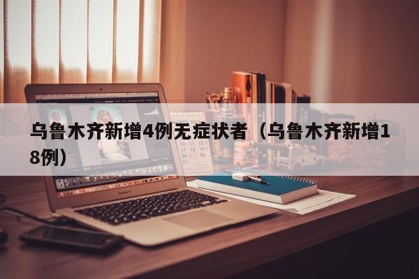乌鲁木齐新增4例无症状者(乌鲁木齐新增18例)