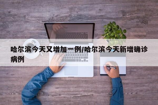 哈尔滨今天又增加一例/哈尔滨今天新增确诊病例