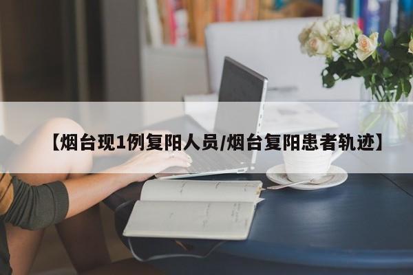 【烟台现1例复阳人员/烟台复阳患者轨迹】