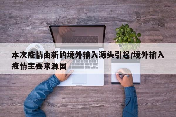 本次疫情由新的境外输入源头引起/境外输入疫情主要来源国