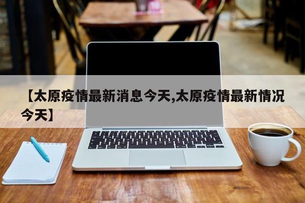【太原疫情最新消息今天,太原疫情最新情况今天】