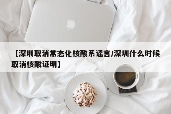 【深圳取消常态化核酸系谣言/深圳什么时候取消核酸证明】