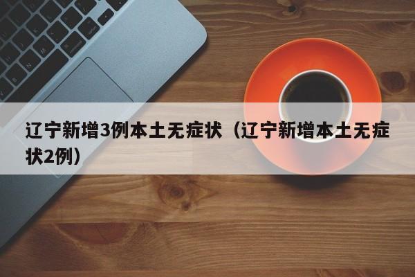 辽宁新增3例本土无症状(辽宁新增本土无症状2例)