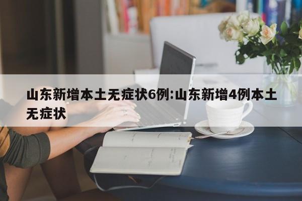 山东新增本土无症状6例:山东新增4例本土无症状