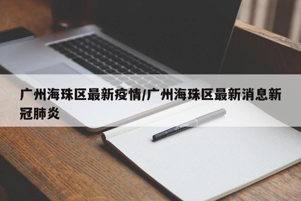 广州海珠区最新疫情/广州海珠区最新消息新冠肺炎