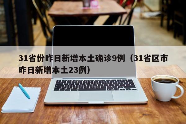31省份昨日新增本土确诊9例(31省区市昨日新增本土23例)