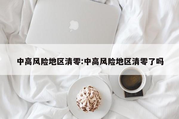 中高风险地区清零:中高风险地区清零了吗