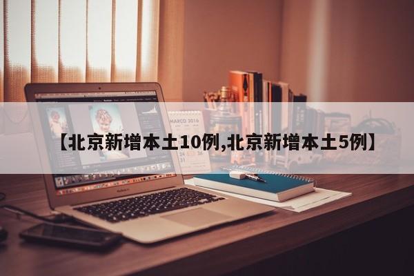 【北京新增本土10例,北京新增本土5例】