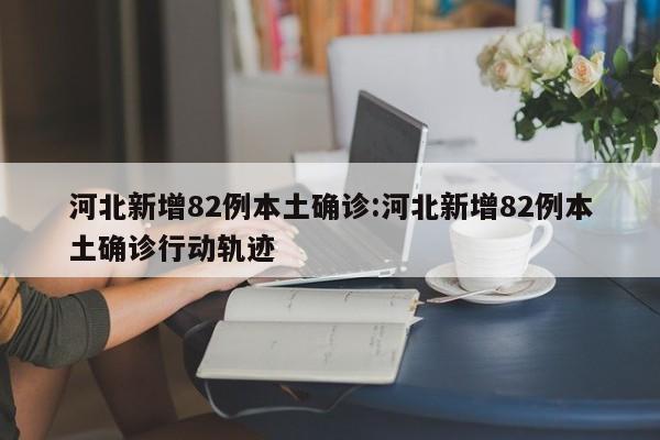 河北新增82例本土确诊:河北新增82例本土确诊行动轨迹