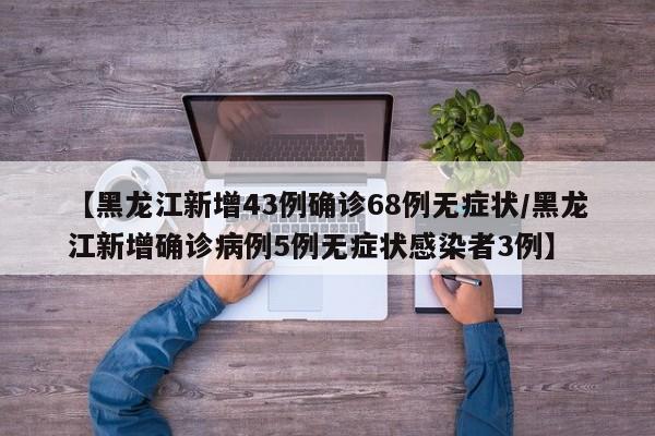 【黑龙江新增43例确诊68例无症状/黑龙江新增确诊病例5例无症状感染者3例】