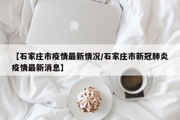 【石家庄市疫情最新情况/石家庄市新冠肺炎疫情最新消息】