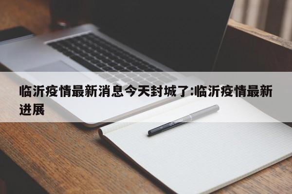 临沂疫情最新消息今天封城了:临沂疫情最新进展