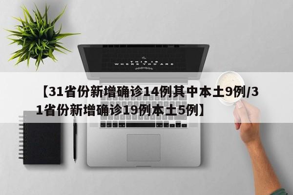 【31省份新增确诊14例其中本土9例/31省份新增确诊19例本土5例】