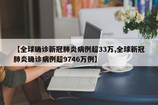 【全球确诊新冠肺炎病例超33万,全球新冠肺炎确诊病例超9746万例】