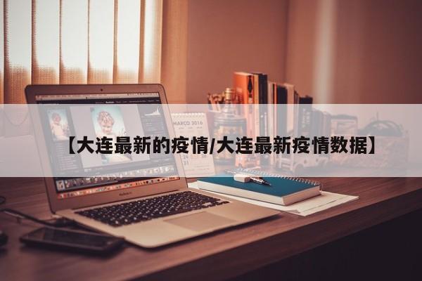 【大连最新的疫情/大连最新疫情数据】