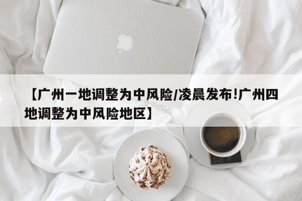 【广州一地调整为中风险/凌晨发布!广州四地调整为中风险地区】