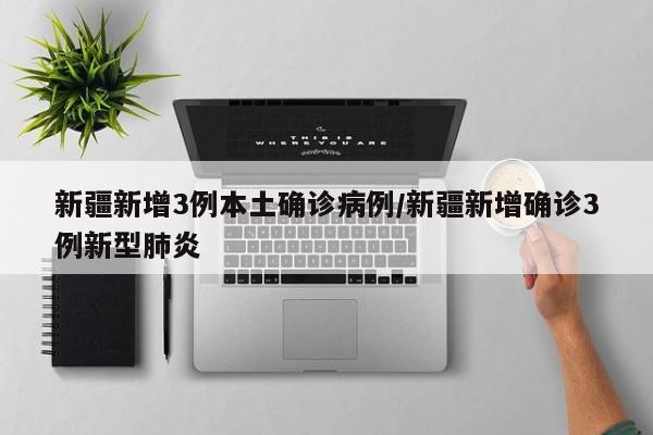 新疆新增3例本土确诊病例/新疆新增确诊3例新型肺炎