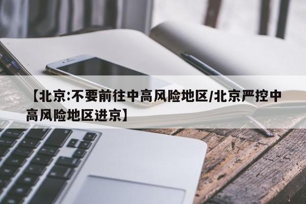【北京:不要前往中高风险地区/北京严控中高风险地区进京】