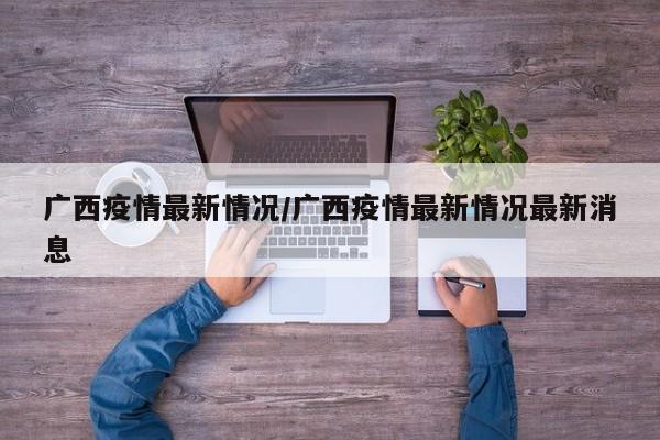 广西疫情最新情况/广西疫情最新情况最新消息