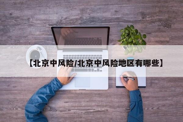 【北京中风险/北京中风险地区有哪些】