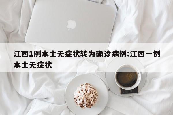 江西1例本土无症状转为确诊病例:江西一例本土无症状