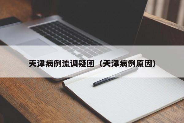 天津病例流调疑团(天津病例原因)