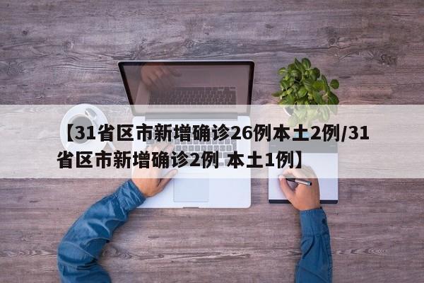 【31省区市新增确诊26例本土2例/31省区市新增确诊2例 本土1例】