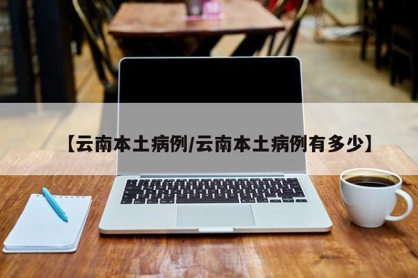 【云南本土病例/云南本土病例有多少】