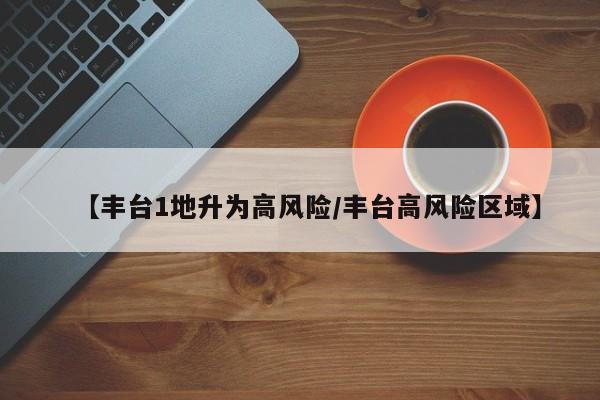 【丰台1地升为高风险/丰台高风险区域】