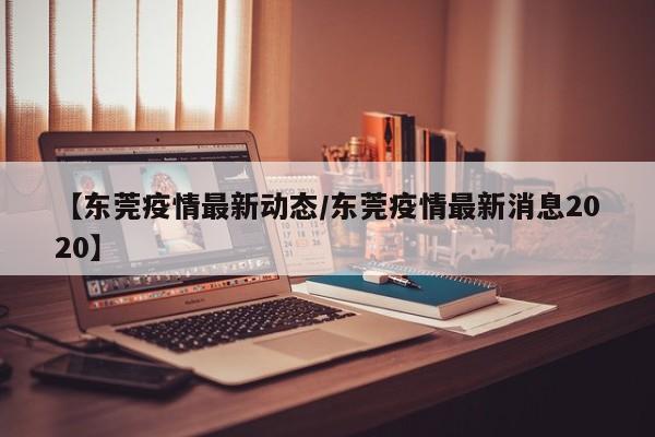 【东莞疫情最新动态/东莞疫情最新消息2020】