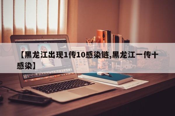 【黑龙江出现1传10感染链,黑龙江一传十感染】