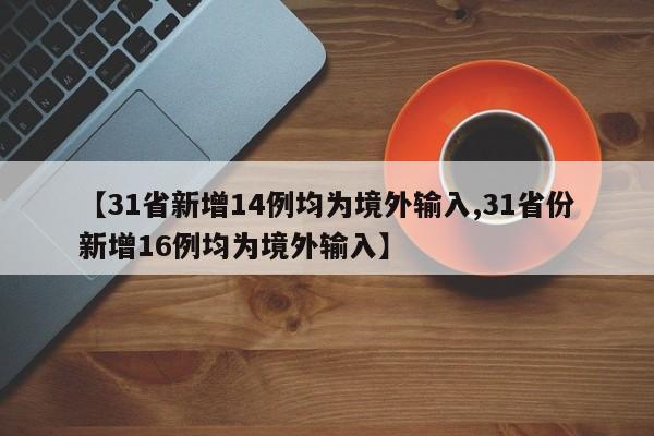 【31省新增14例均为境外输入,31省份新增16例均为境外输入】