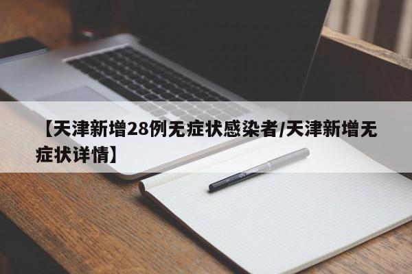 【天津新增28例无症状感染者/天津新增无症状详情】