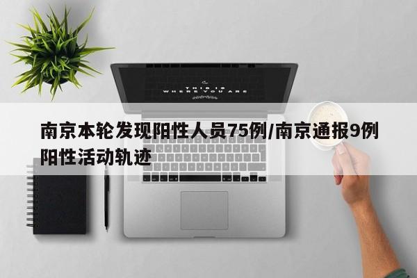 南京本轮发现阳性人员75例/南京通报9例阳性活动轨迹