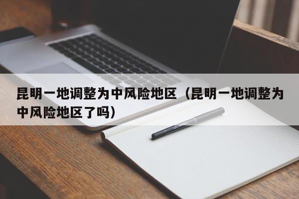 昆明一地调整为中风险地区(昆明一地调整为中风险地区了吗)