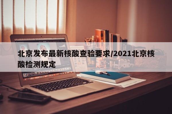 北京发布最新核酸查验要求/2021北京核酸检测规定