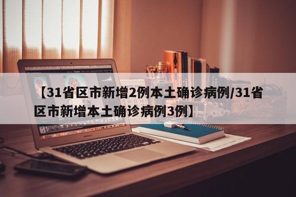 【31省区市新增2例本土确诊病例/31省区市新增本土确诊病例3例】