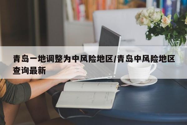 青岛一地调整为中风险地区/青岛中风险地区查询最新