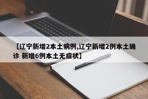 【辽宁新增2本土病例,辽宁新增2例本土确诊 新增6例本土无症状】