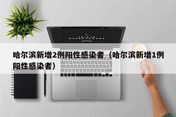 哈尔滨新增2例阳性感染者(哈尔滨新增1例阳性感染者)