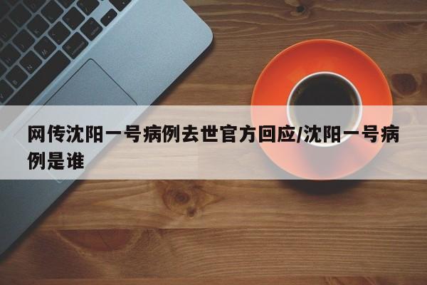 网传沈阳一号病例去世官方回应/沈阳一号病例是谁