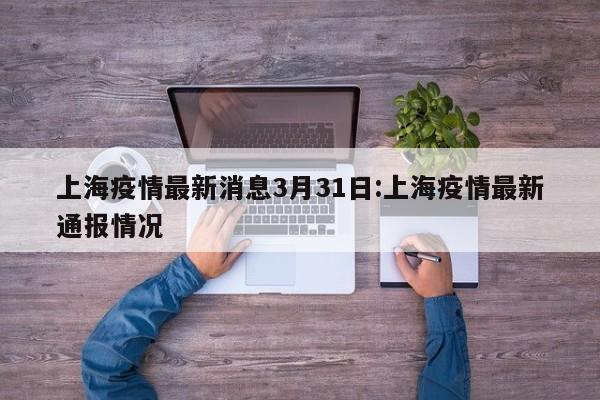 上海疫情最新消息3月31日:上海疫情最新通报情况