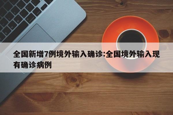 全国新增7例境外输入确诊:全国境外输入现有确诊病例