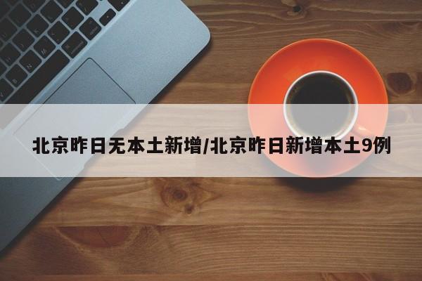 北京昨日无本土新增/北京昨日新增本土9例