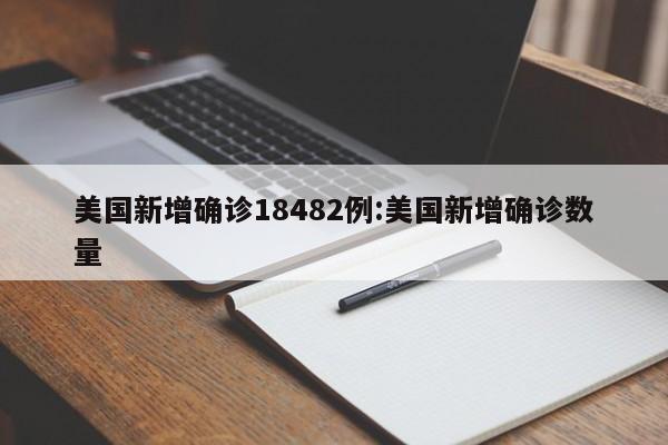 美国新增确诊18482例:美国新增确诊数量