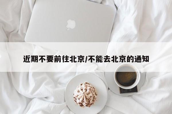 近期不要前往北京/不能去北京的通知