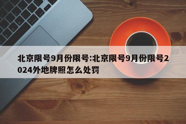 北京限号9月份限号:北京限号9月份限号2024外地牌照怎么处罚
