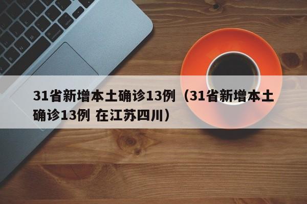 31省新增本土确诊13例(31省新增本土确诊13例 在江苏四川)